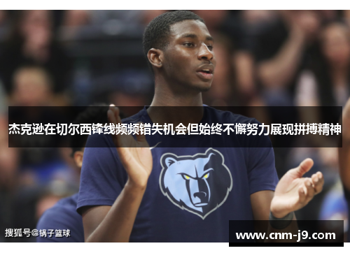 杰克逊在切尔西锋线频频错失机会但始终不懈努力展现拼搏精神 杰克逊在切尔西锋线频频错失机会但始终不懈努力展现拼搏精神