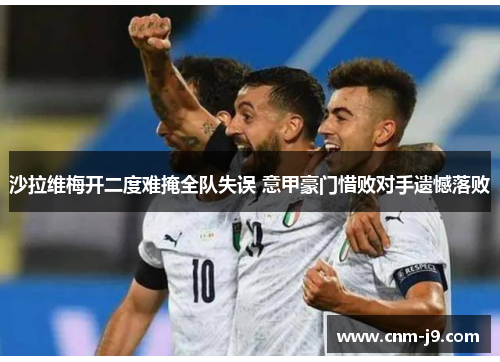 沙拉维梅开二度难掩全队失误 意甲豪门惜败对手遗憾落败 沙拉维梅开二度难掩全队失误 意甲豪门惜败对手遗憾落败