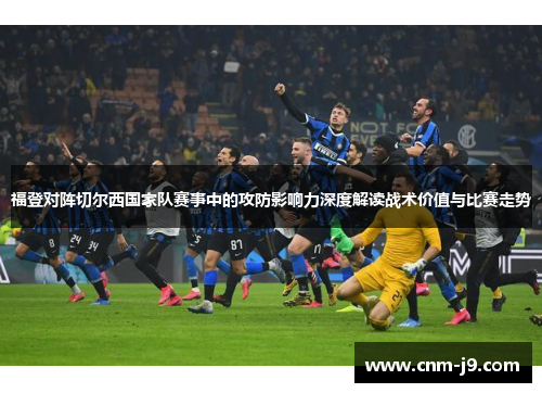 福登对阵切尔西国家队赛事中的攻防影响力深度解读战术价值与比赛走势 福登对阵切尔西国家队赛事中的攻防影响力深度解读战术价值与比赛走势