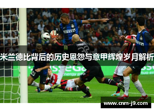米兰德比背后的历史恩怨与意甲辉煌岁月解析