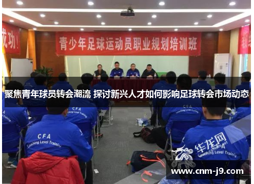 聚焦青年球员转会潮流 探讨新兴人才如何影响足球转会市场动态