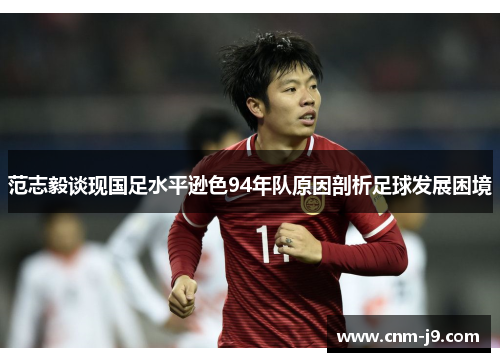 范志毅谈现国足水平逊色94年队原因剖析足球发展困境