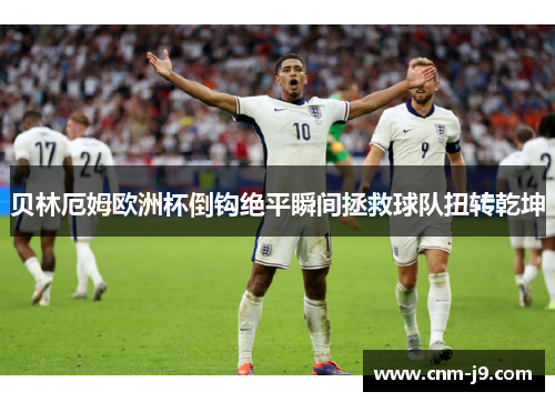 贝林厄姆欧洲杯倒钩绝平瞬间拯救球队扭转乾坤