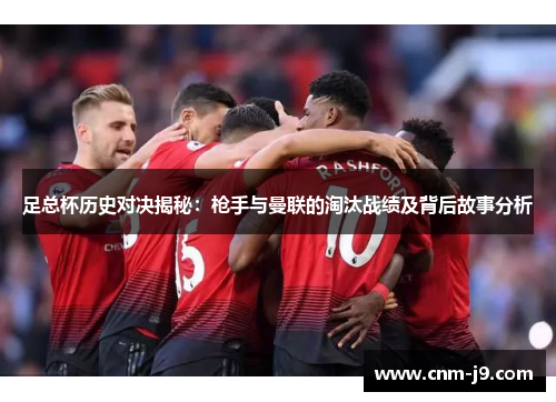 足总杯历史对决揭秘：枪手与曼联的淘汰战绩及背后故事分析