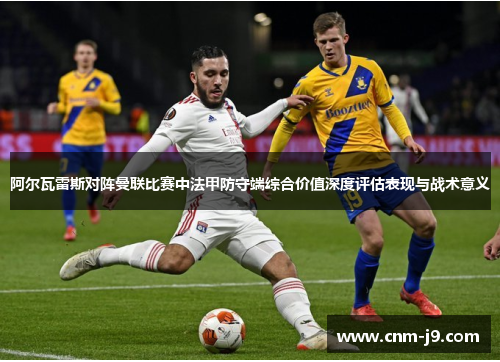 阿尔瓦雷斯对阵曼联比赛中法甲防守端综合价值深度评估表现与战术意义