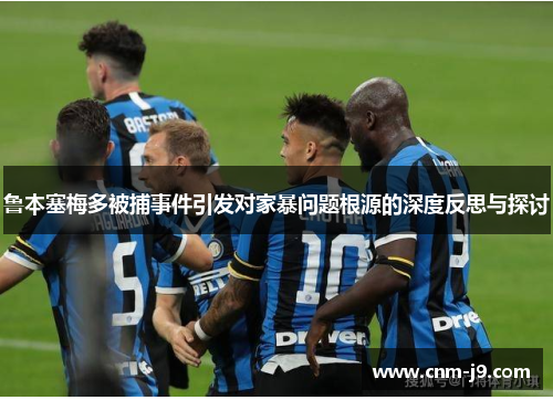 鲁本塞梅多被捕事件引发对家暴问题根源的深度反思与探讨