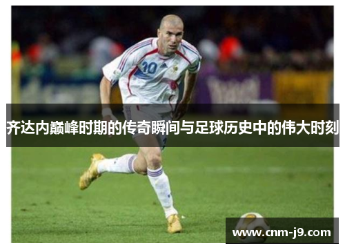 齐达内巅峰时期的传奇瞬间与足球历史中的伟大时刻