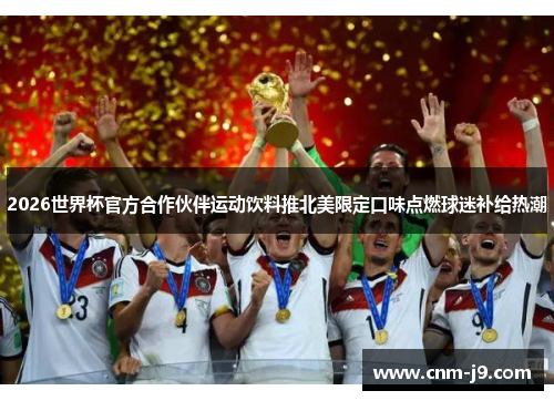 2026世界杯官方合作伙伴运动饮料推北美限定口味点燃球迷补给热潮 2026世界杯官方合作伙伴运动饮料推北美限定口味点燃球迷补给热潮