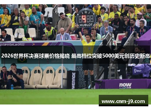 2026世界杯决赛球票价格揭晓 最高档位突破5000美元创历史新高