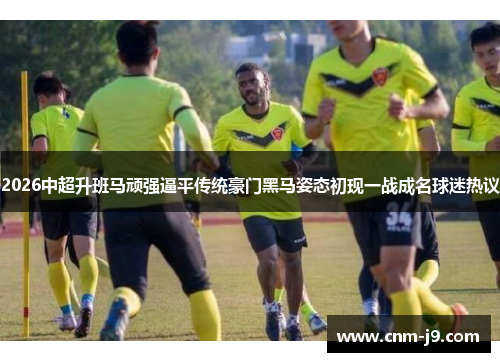 2026中超升班马顽强逼平传统豪门黑马姿态初现一战成名球迷热议