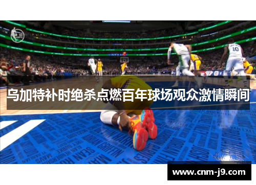 乌加特补时绝杀点燃百年球场观众激情瞬间 乌加特补时绝杀点燃百年球场观众激情瞬间