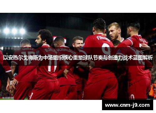 以安热尔戈梅斯为中场组织核心重塑球队节奏与创造力战术蓝图解析 以安热尔戈梅斯为中场组织核心重塑球队节奏与创造力战术蓝图解析
