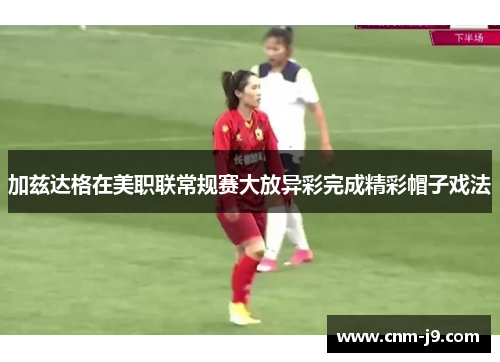 加兹达格在美职联常规赛大放异彩完成精彩帽子戏法