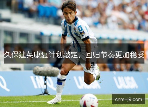 久保建英康复计划敲定,回归节奏更加稳妥 久保建英康复计划敲定,回归节奏更加稳妥