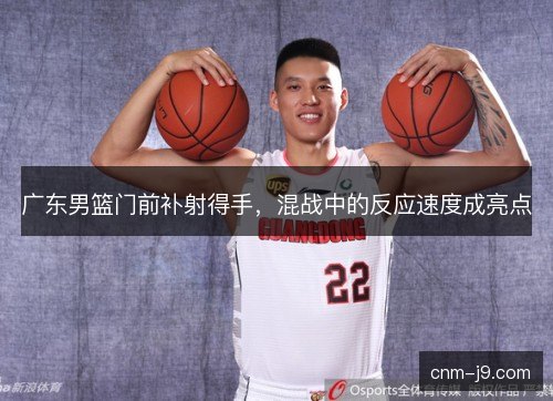广东男篮门前补射得手,混战中的反应速度成亮点 广东男篮门前补射得手,混战中的反应速度成亮点